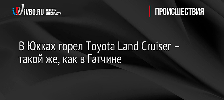 В Юкках горел Toyota Land Cruiser – такой же, как в Гатчине