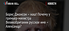 Борис Джонсон – наш! Почему у премьер-министра Великобритании русское имя – Александр?