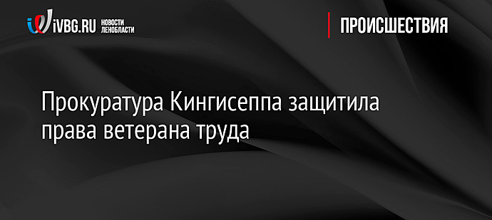 Прокуратура Кингисеппа защитила права ветерана труда