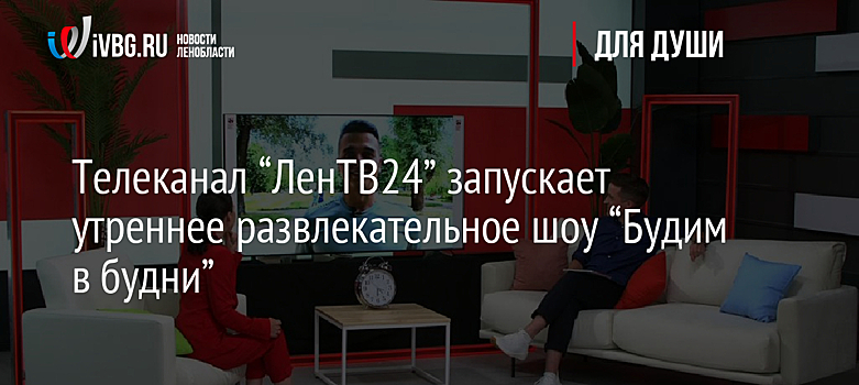 Телеканал “ЛенТВ24” запускает утреннее развлекательное шоу “Будим в будни”