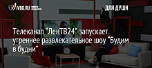 Телеканал “ЛенТВ24” запускает утреннее развлекательное шоу “Будим в будни”