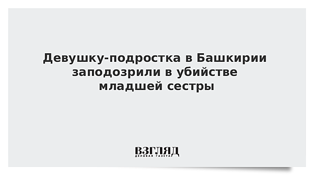 В Башкирии 17-летнюю девушку обвиняют в убийстве семилетней сестры