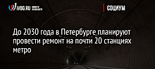 До 2030 года в Петербурге планируют провести ремонт на почти 20 станциях метро