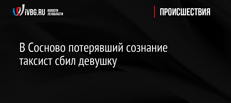В Сосново потерявший сознание таксист сбил девушку
