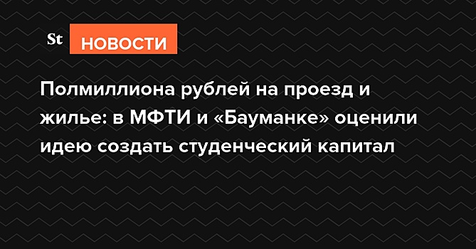 Полмиллиона рублей на проезд и жилье: в МФТИ и «Бауманке» оценили идею создать студенческий капитал