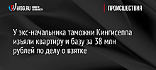 У экс-начальника таможни Кингисеппа изъяли квартиру и базу за 38 млн рублей по делу о взятке