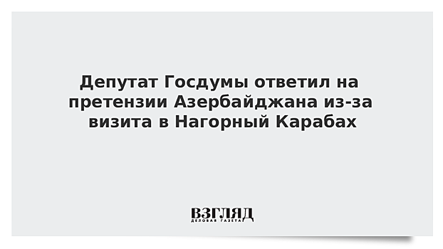 Депутат Госдумы ответил на претензии Азербайджана из-за визита в Нагорный Карабах