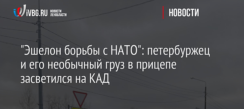 "Эшелон борьбы с НАТО": петербуржец и его необычный груз в прицепе засветился на КАД
