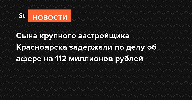 Сына крупного застройщика Красноярска задержали по делу об афере на 112 миллионов рублей