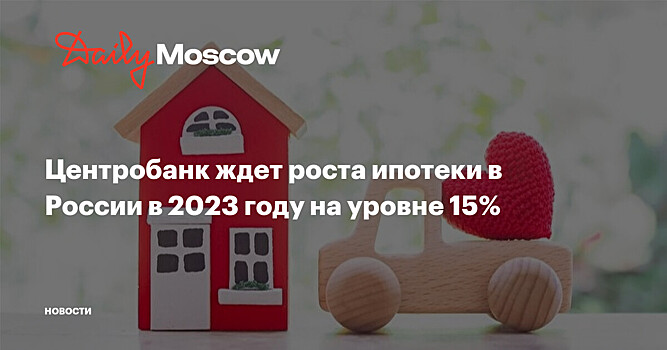 Центробанк ждет роста ипотеки в России в 2023 году на уровне 15%