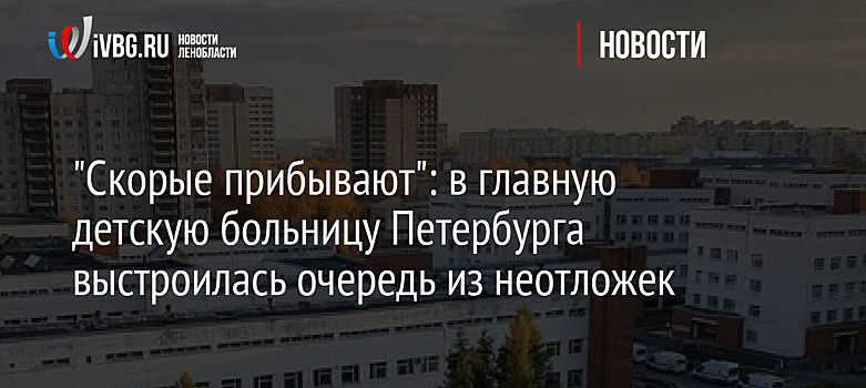 "Скорые прибывают": в главную детскую больницу Петербурга выстроилась очередь из неотложек