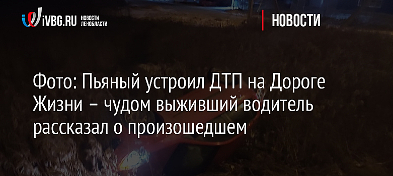 Фото: Пьяный устроил ДТП на Дороге Жизни – чудом выживший водитель рассказал о произошедшем