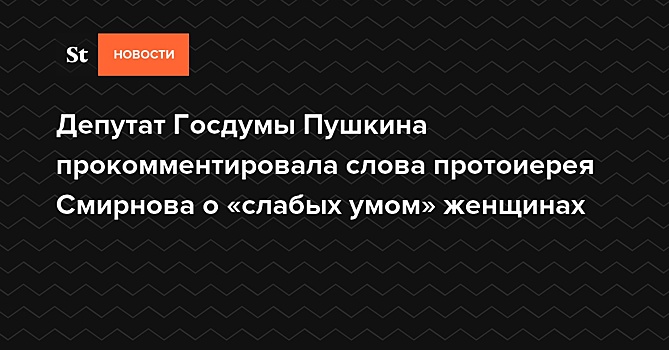 Депутат Госдумы Пушкина прокомментировала слова протоиерея Смирнова о «слабых умом» женщинах