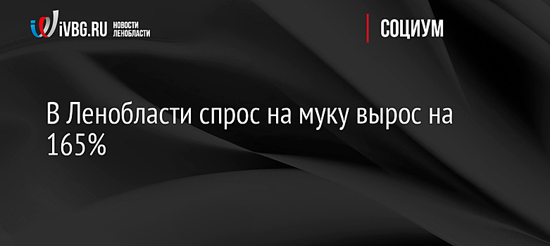 В Ленобласти спрос на муку вырос на 165%