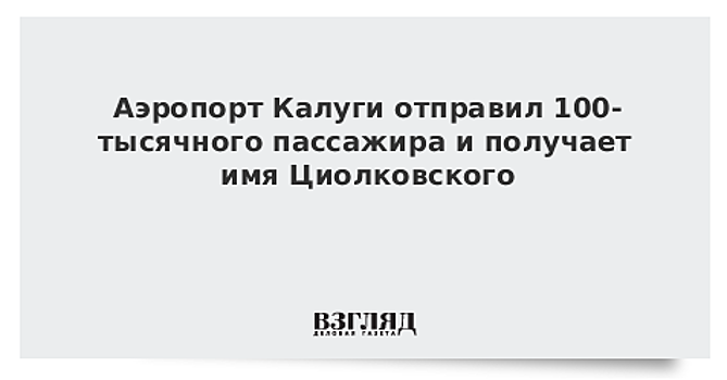Аэропорт Калуги отправил 100-тысячного пассажира и получает имя Циолковского