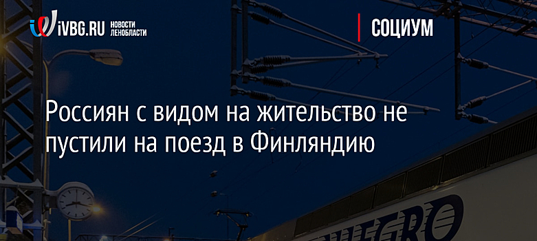 Россиян с видом на жительство не пустили на поезд в Финляндию