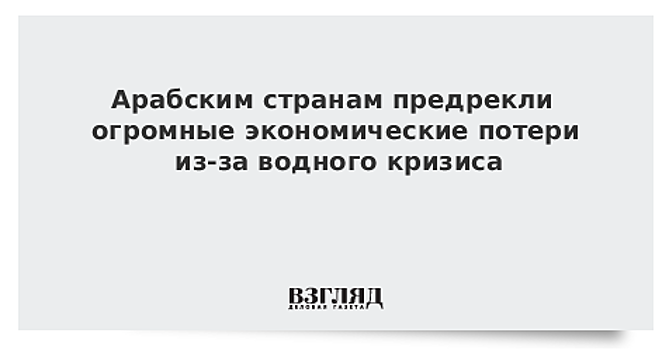 Арабским странам предрекли огромные экономические потери из-за водного кризиса