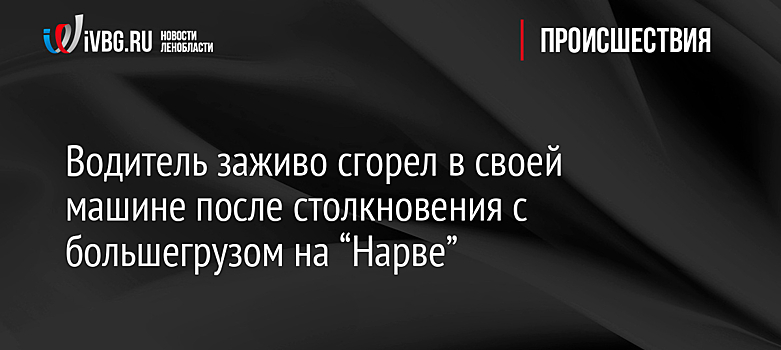 Водитель заживо сгорел в своей машине после столкновения с большегрузом на “Нарве”