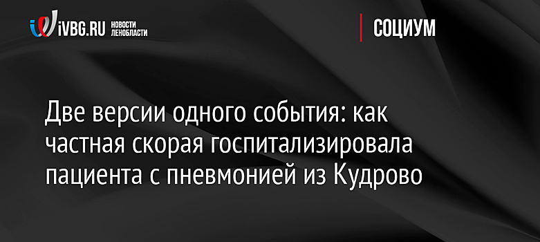 Две версии одного события: как частная скорая госпитализировала пациента с пневмонией из Кудрово