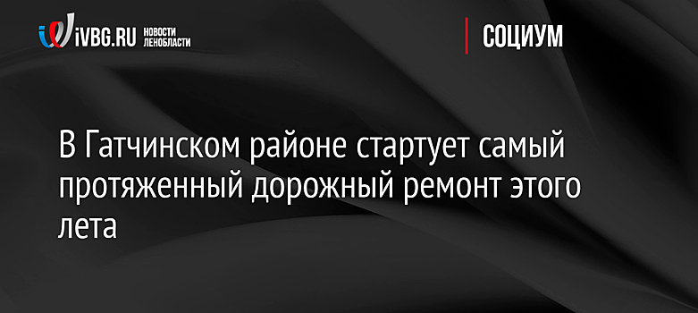 В Гатчинском районе стартует самый протяженный дорожный ремонт этого лета