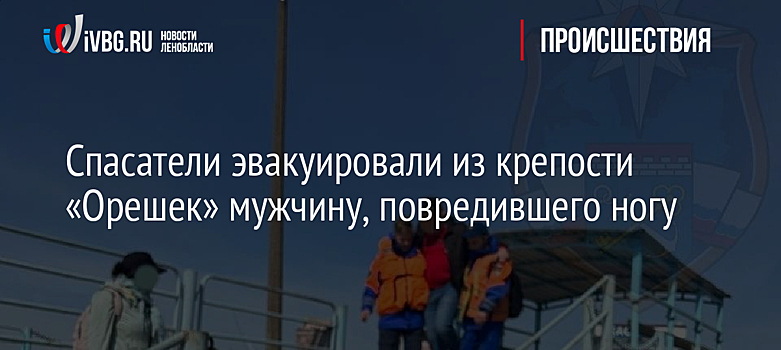 Спасатели эвакуировали из крепости «Орешек» мужчину, повредившего ногу