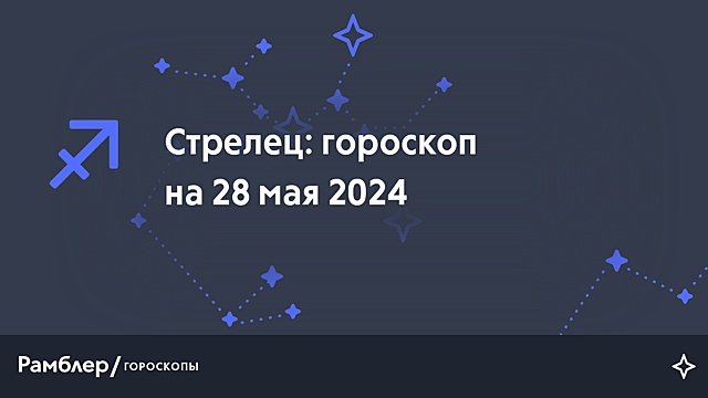 Стрелец: гороскоп на сегодня, 28 мая 2024 года – Рамблер/гороскопы