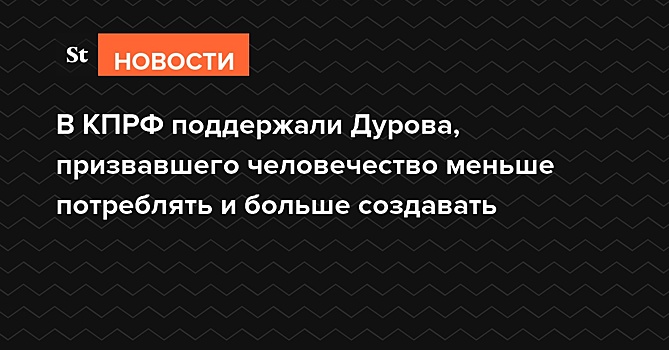 В КПРФ поддержали Дурова, призвавшего человечество меньше потреблять и больше создавать