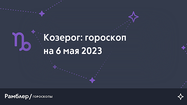 Козерог: гороскоп на сегодня, 6 мая 2023 года – Рамблер/гороскопы