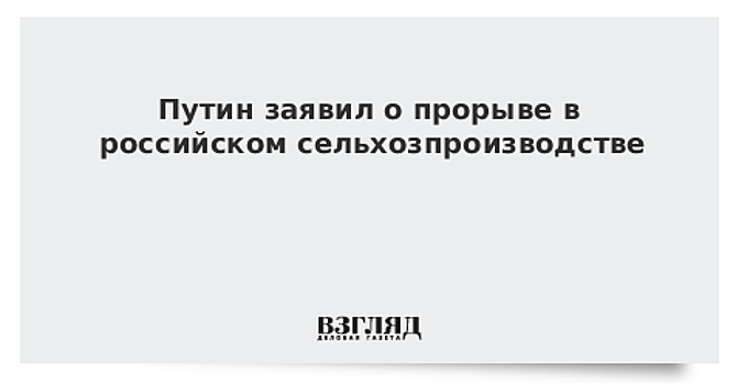 Путин заявил о прорыве в сельхозпроизводстве