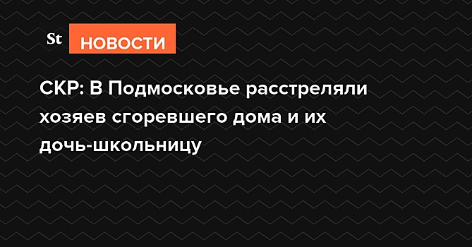 СКР: В Подмосковье расстреляли хозяев сгоревшего дома и их дочь-школьницу