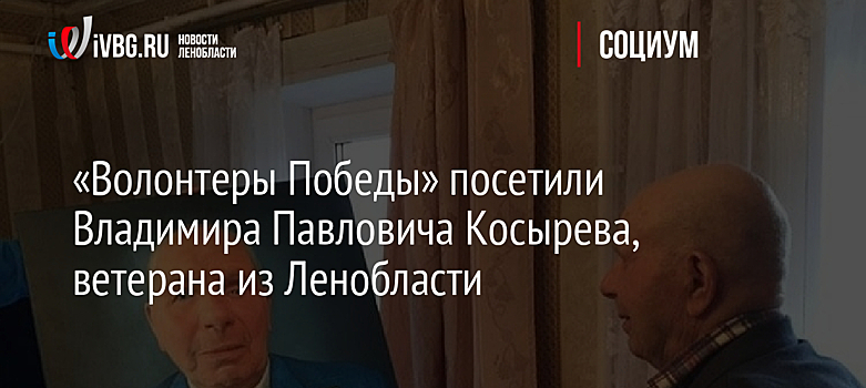 «Волонтеры Победы» посетили Владимира Павловича Косырева, ветерана из Ленобласти