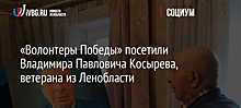 «Волонтеры Победы» посетили Владимира Павловича Косырева, ветерана из Ленобласти