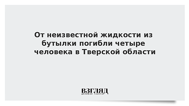 Четыре человека в Тверской области выпили смертельную жидкость из одной бутылки