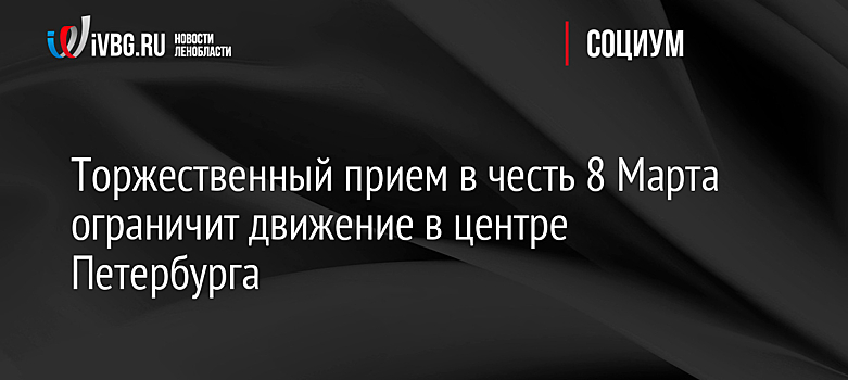 Торжественный прием в честь 8 Марта ограничит движение в центре Петербурга