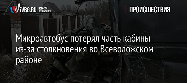 Микроавтобус потерял часть кабины из-за столкновения во Всеволожском районе