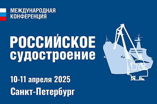 10-11 апреля 2025 г. в Санкт-Петербурге пройдет ХII Международная конференция «Российское судостроение 2025»