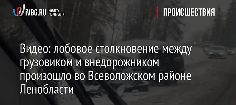 Видео: лобовое столкновение между грузовиком и внедорожником произошло во Всеволожском районе Ленобласти