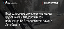 Видео: лобовое столкновение между грузовиком и внедорожником произошло во Всеволожском районе Ленобласти