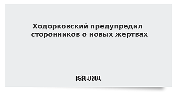 Ходорковский предупредил сторонников о новых жертвах