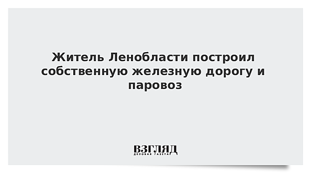 Житель Ленобласти построил собственную железную дорогу и паровоз