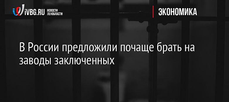 В России предложили почаще брать на заводы заключенных