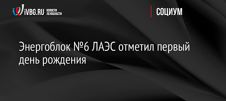 Энергоблок №6 ЛАЭС отметил первый день рождения