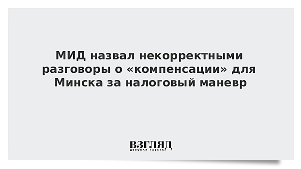 В МИД оценили разговоры о компенации Минску по налоговому маневру