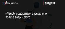 «Леноблводоканал» рассказал о пользе воды - фото