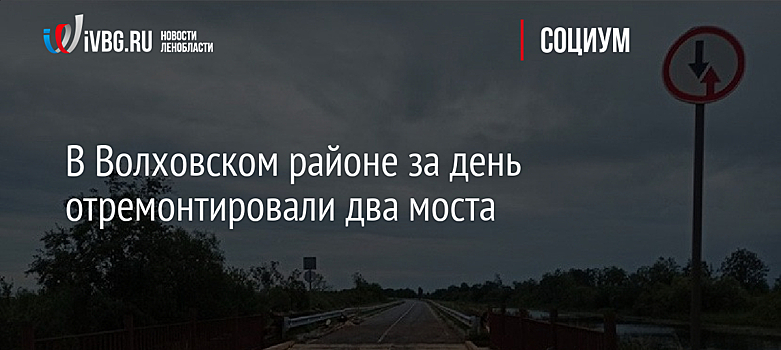 В Волховском районе за день отремонтировали два моста