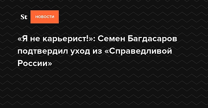 «Я не карьерист!»: Семен Багдасаров подтвердил уход из «Справедливой России» — Daily Storm