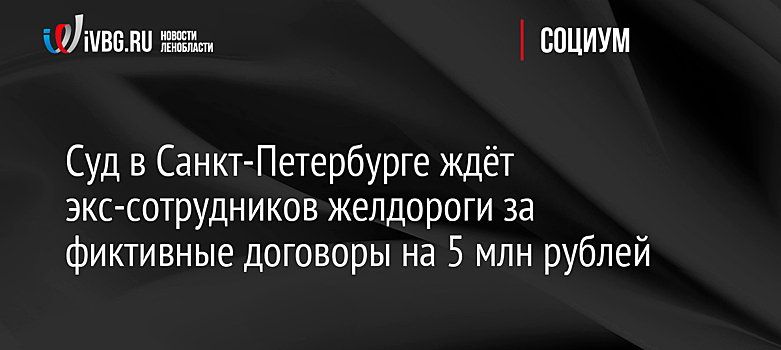 Суд в Санкт-Петербурге ждёт экс-сотрудников желдороги за фиктивные договоры на 5 млн рублей