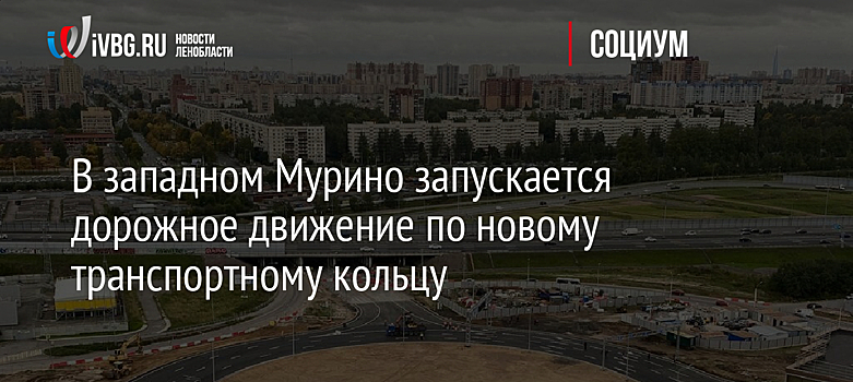 В западном Мурино запускается дорожное движение по новому транспортному кольцу