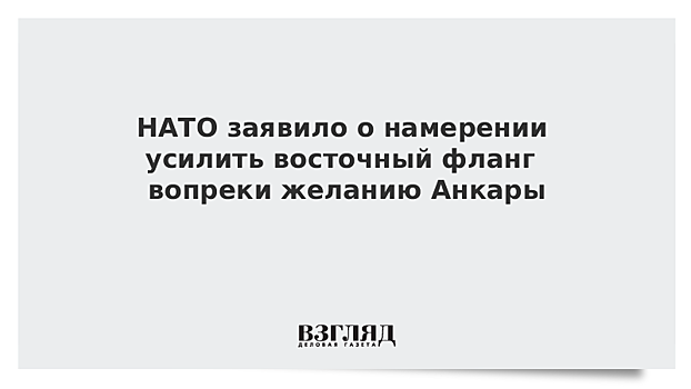 НАТО заявило о намерении усилить восточный фланг вопреки желанию Анкары