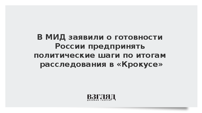 В МИД заявили о готовности России предпринять политические шаги по итогам расследования в «Крокусе»